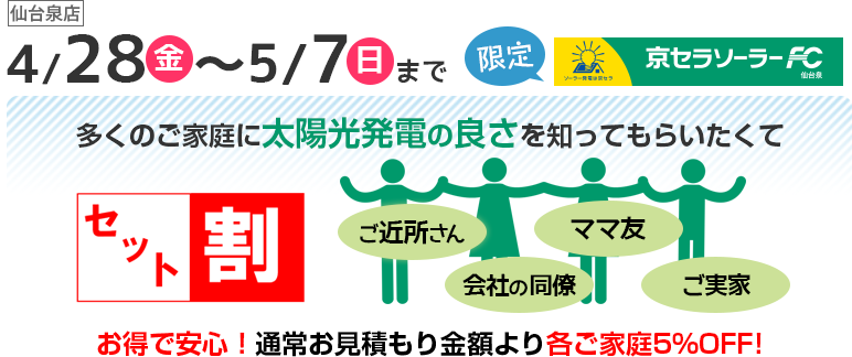 4/28(金)〜5/7(日)まで 仙台泉店限定 多くのご家庭に太陽光発電の良さを知ってもらいたくて セット割 お得で安心!通常お見積もり金額より各ご家庭5%OFF!
